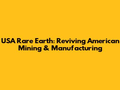 USA Rare Earth: Reviving American Mining & Manufacturing