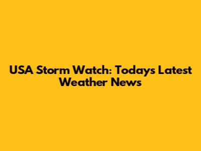 USA Storm Watch: Today's Latest Weather News