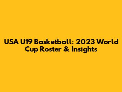 USA U19 Basketball: 2023 World Cup Roster & Insights