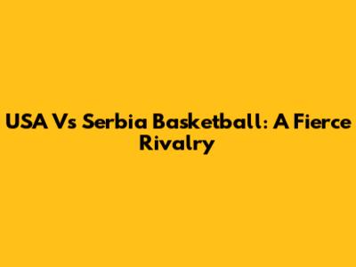 USA Vs Serbia Basketball: A Fierce Rivalry