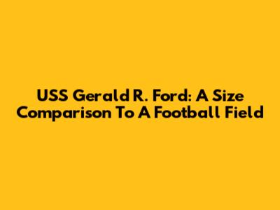USS Gerald R. Ford: A Size Comparison To A Football Field