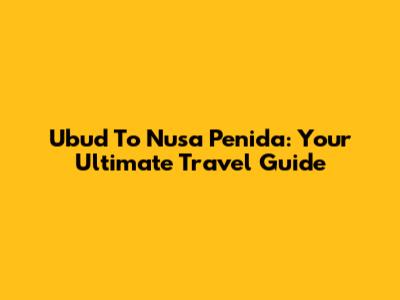 Ubud To Nusa Penida: Your Ultimate Travel Guide