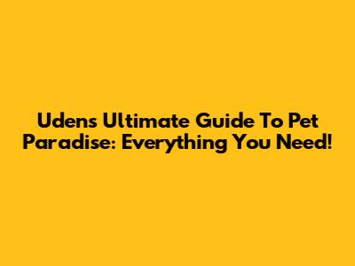 Uden's Ultimate Guide To Pet Paradise: Everything You Need!