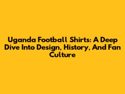 Uganda Football Shirts: A Deep Dive Into Design, History, And Fan Culture