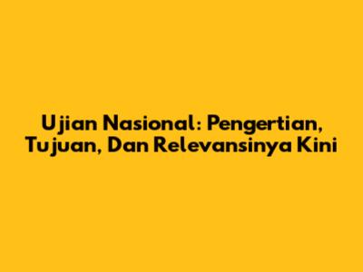 Ujian Nasional: Pengertian, Tujuan, Dan Relevansinya Kini