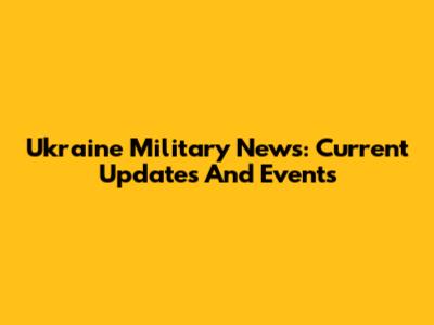 Ukraine Military News: Current Updates And Events