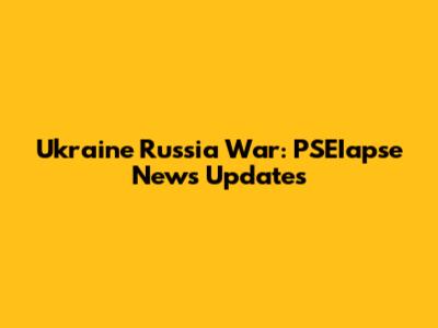 Ukraine Russia War: PSEIapse News Updates