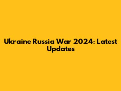 Ukraine Russia War 2024: Latest Updates