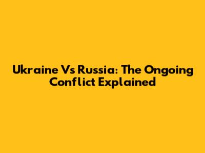 Ukraine Vs Russia: The Ongoing Conflict Explained