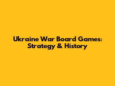 Ukraine War Board Games: Strategy & History