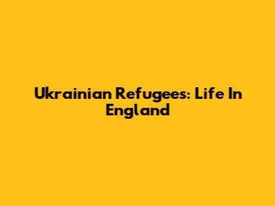 Ukrainian Refugees: Life In England