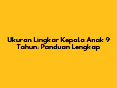 Ukuran Lingkar Kepala Anak 9 Tahun: Panduan Lengkap