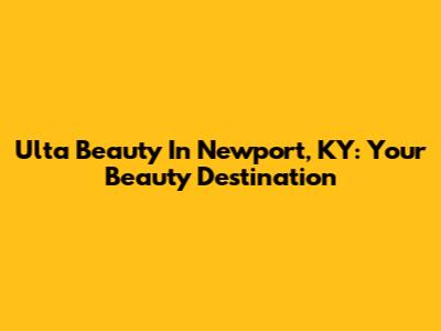 Ulta Beauty In Newport, KY: Your Beauty Destination