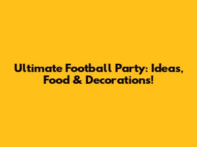 Ultimate Football Party: Ideas, Food & Decorations!