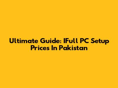 Ultimate Guide: IFull PC Setup Prices In Pakistan