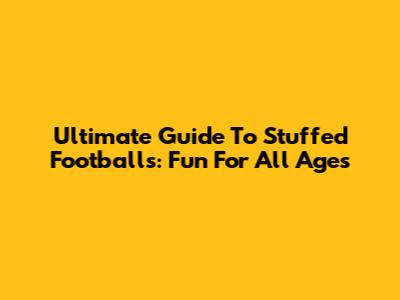 Ultimate Guide To Stuffed Footballs: Fun For All Ages