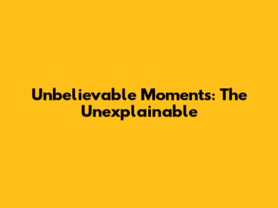 Unbelievable Moments: The Unexplainable