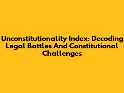 Unconstitutionality Index: Decoding Legal Battles And Constitutional Challenges