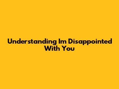 Understanding "I'm Disappointed With You"