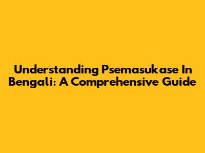 Understanding 'Psemasukase' In Bengali: A Comprehensive Guide