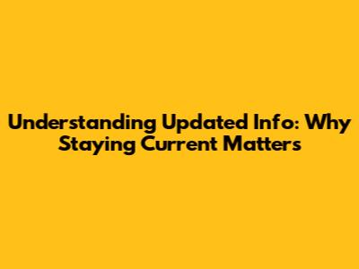 Understanding 'Updated Info': Why Staying Current Matters
