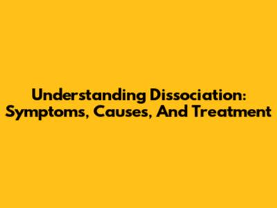 Understanding Dissociation: Symptoms, Causes, And Treatment