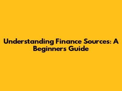 Understanding Finance Sources: A Beginner's Guide