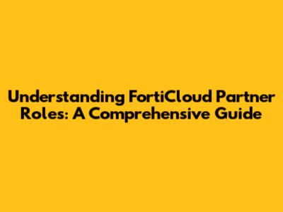 Understanding FortiCloud Partner Roles: A Comprehensive Guide