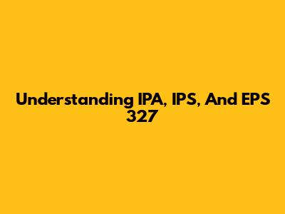 Understanding IPA, IPS, And EPS 327