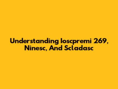Understanding Ioscpremi 269, Ninesc, And Scladasc
