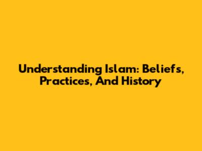 Understanding Islam: Beliefs, Practices, And History