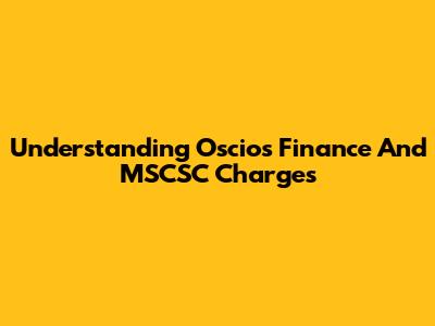 Understanding Oscios Finance And MSCSC Charges