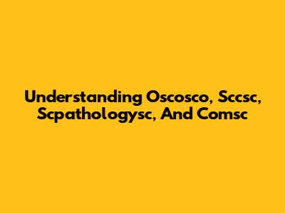 Understanding Oscosco, Sccsc, Scpathologysc, And Comsc