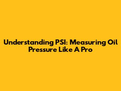 Understanding PSI: Measuring Oil Pressure Like A Pro