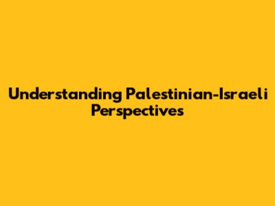Understanding Palestinian-Israeli Perspectives