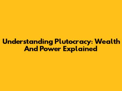 Understanding Plutocracy: Wealth And Power Explained
