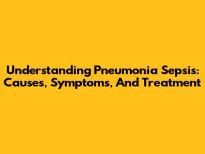 Understanding Pneumonia Sepsis: Causes, Symptoms, And Treatment