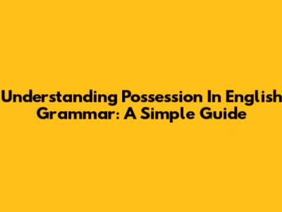 Understanding Possession In English Grammar: A Simple Guide