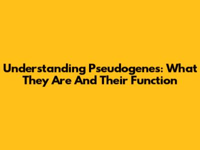 Understanding Pseudogenes: What They Are And Their Function