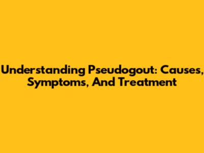 Understanding Pseudogout: Causes, Symptoms, And Treatment