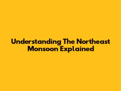 Understanding The Northeast Monsoon Explained