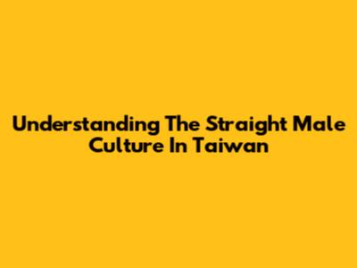 Understanding The Straight Male Culture In Taiwan