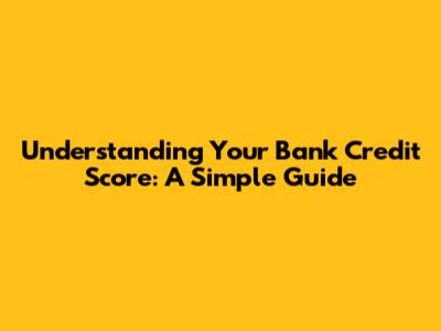 Understanding Your Bank Credit Score: A Simple Guide