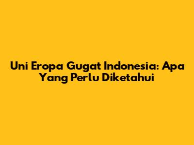Uni Eropa Gugat Indonesia: Apa Yang Perlu Diketahui
