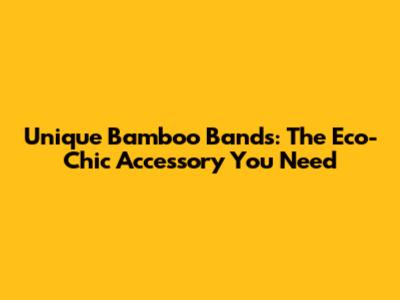 Unique Bamboo Bands: The Eco-Chic Accessory You Need