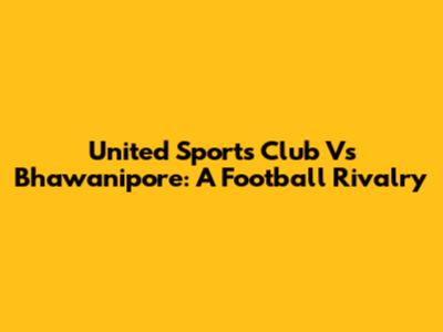 United Sports Club Vs Bhawanipore: A Football Rivalry