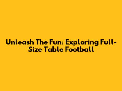 Unleash The Fun: Exploring Full-Size Table Football