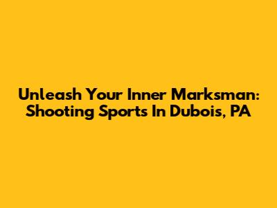Unleash Your Inner Marksman: Shooting Sports In Dubois, PA