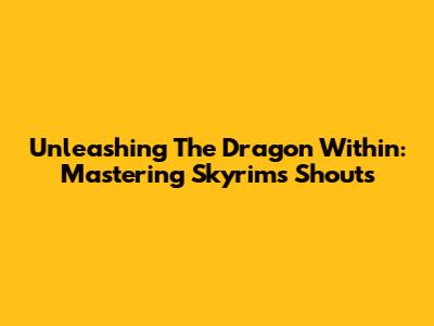 Unleashing The Dragon Within: Mastering Skyrim's Shouts