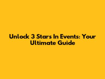 Unlock 3 Stars In Events: Your Ultimate Guide